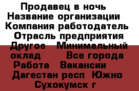 Продавец в ночь › Название организации ­ Компания-работодатель › Отрасль предприятия ­ Другое › Минимальный оклад ­ 1 - Все города Работа » Вакансии   . Дагестан респ.,Южно-Сухокумск г.